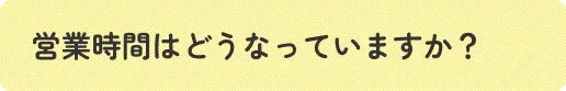 営業時間はどうなっていますか？